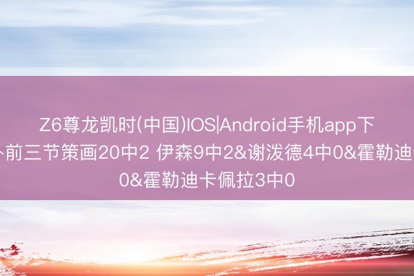 Z6尊龙凯时(中国)IOS|Android手机app下载 火箭替补前三节策画20中2 伊森9中2&谢泼德4中0&霍勒迪卡佩拉3中0