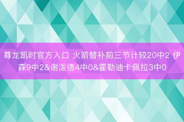 尊龙凯时官方入口 火箭替补前三节计较20中2 伊森9中2&谢泼德4中0&霍勒迪卡佩拉3中0