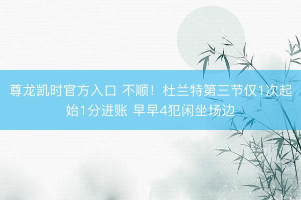 尊龙凯时官方入口 不顺！杜兰特第三节仅1次起始1分进账 早早4犯闲坐场边
