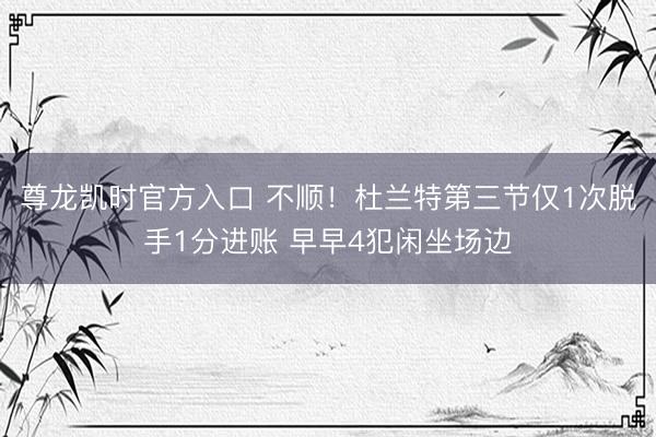 尊龙凯时官方入口 不顺！杜兰特第三节仅1次脱手1分进账 早早4犯闲坐场边