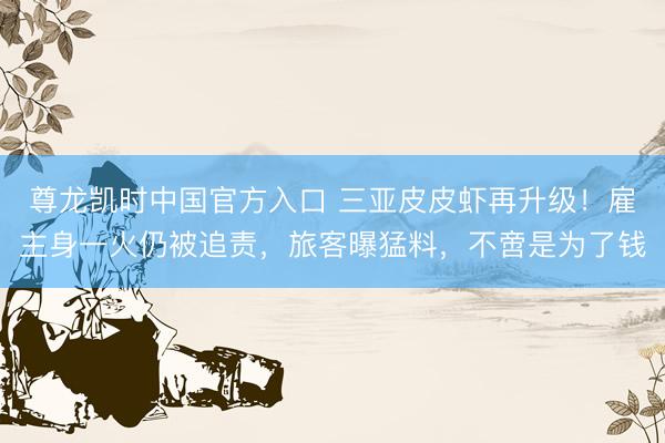 尊龙凯时中国官方入口 三亚皮皮虾再升级！雇主身一火仍被追责，旅客曝猛料，不啻是为了钱