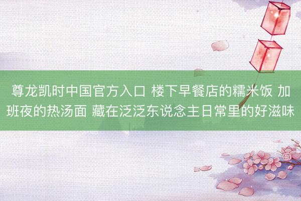 尊龙凯时中国官方入口 楼下早餐店的糯米饭 加班夜的热汤面 藏在泛泛东说念主日常里的好滋味