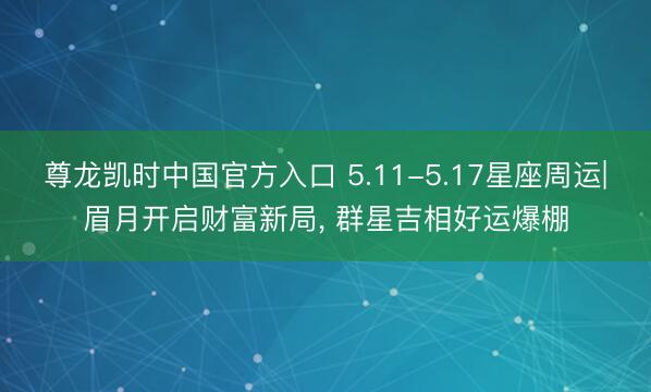 尊龙凯时中国官方入口 5.11-5.17星座周运|眉月开启财富新局， 群星吉相好运爆棚