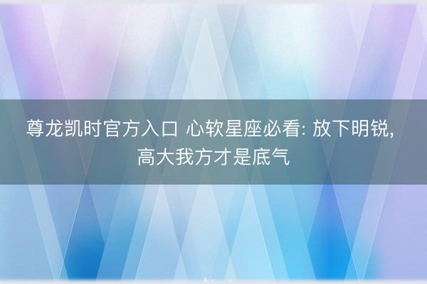 尊龙凯时官方入口 心软星座必看: 放下明锐， 高大我方才是底气