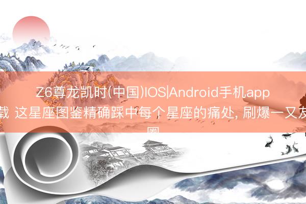 Z6尊龙凯时(中国)IOS|Android手机app下载 这星座图鉴精确踩中每个星座的痛处， 刷爆一又友圈