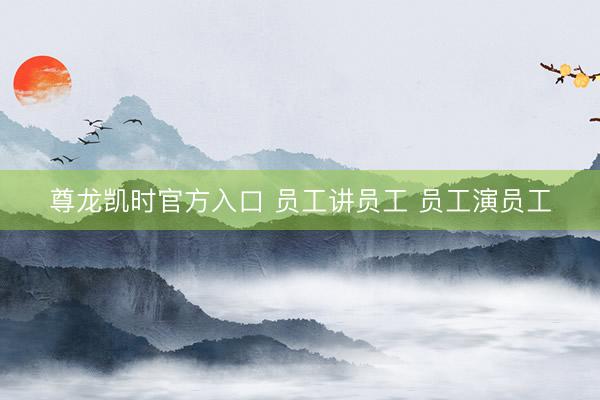 尊龙凯时官方入口 员工讲员工 员工演员工