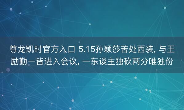 尊龙凯时官方入口 5.15孙颖莎苦处西装， 与王励勤一皆进入会议， 一东谈主独砍两分唯独份
