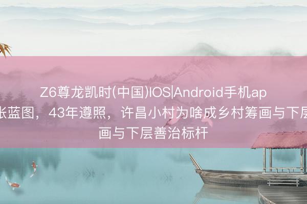 Z6尊龙凯时(中国)IOS|Android手机app下载 一张蓝图，43年遵照，许昌小村为啥成乡村筹画与下层善治标杆