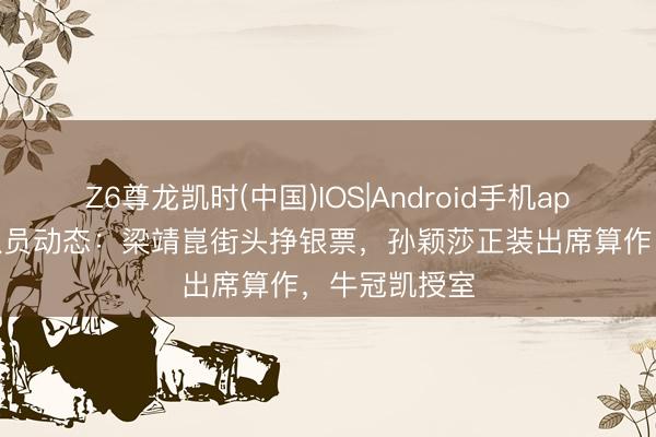 Z6尊龙凯时(中国)IOS|Android手机app下载 国乒队员动态：梁靖崑街头挣银票，孙颖莎正装出席算作，牛冠凯授室