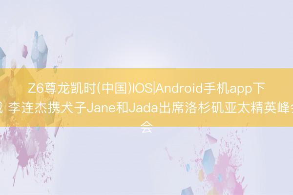 Z6尊龙凯时(中国)IOS|Android手机app下载 李连杰携犬子Jane和Jada出席洛杉矶亚太精英峰会