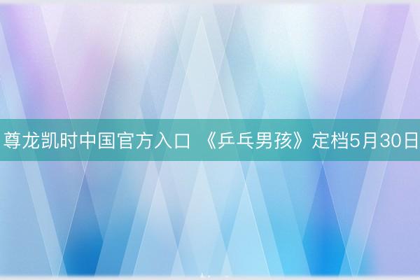 尊龙凯时中国官方入口 《乒乓男孩》定档5月30日