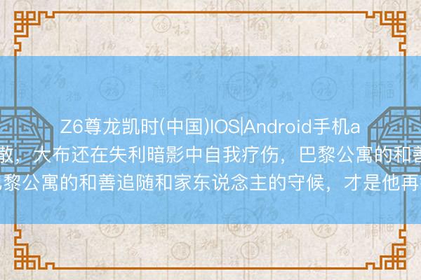 Z6尊龙凯时(中国)IOS|Android手机app下载 重庆球馆的吵杂刚散，大布还在失利暗影中自我疗伤，巴黎公寓的和善追随和家东说念主的守候，才是他再行愉快的底气