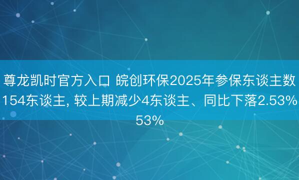 尊龙凯时官方入口 皖创环保2025年参保东谈主数154东谈主， 较上期减少4东谈主、同比下落2.53%