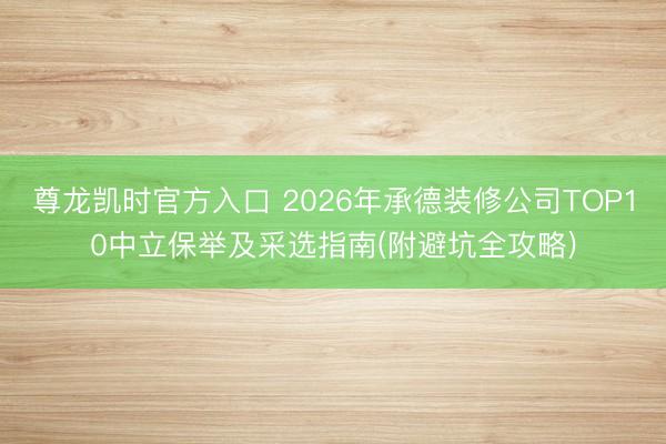 尊龙凯时官方入口 2026年承德装修公司TOP10中立保举及采选指南(附避坑全攻略)