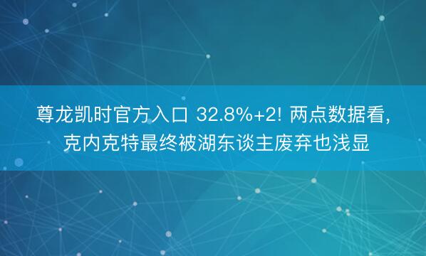 尊龙凯时官方入口 32.8%+2! 两点数据看， 克内克特最终被湖东谈主废弃也浅显