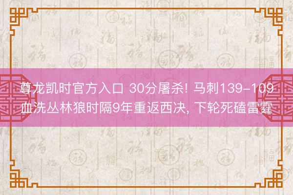 尊龙凯时官方入口 30分屠杀! 马刺139-109血洗丛林狼时隔9年重返西决， 下轮死磕雷霆
