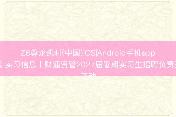 Z6尊龙凯时(中国)IOS|Android手机app下载 实习信息丨财通资管2027届暑期实习生招聘负责开动