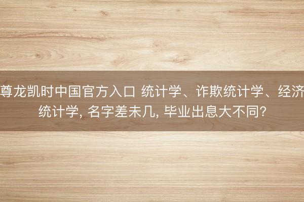 尊龙凯时中国官方入口 统计学、诈欺统计学、经济统计学， 名字差未几， 毕业出息大不同?