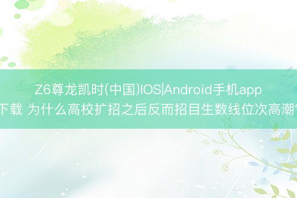 Z6尊龙凯时(中国)IOS|Android手机app下载 为什么高校扩招之后反而招目生数线位次高潮?