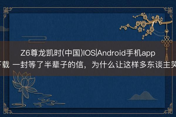 Z6尊龙凯时(中国)IOS|Android手机app下载 一封等了半辈子的信，为什么让这样多东谈主哭？