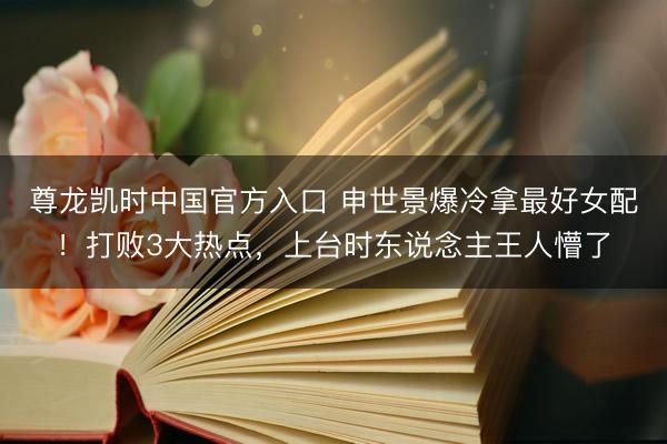 尊龙凯时中国官方入口 申世景爆冷拿最好女配！打败3大热点，上台时东说念主王人懵了