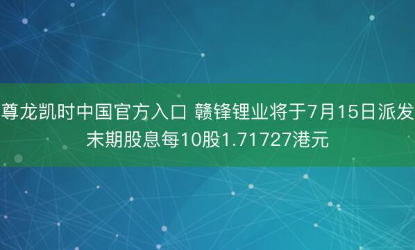 尊龙凯时中国官方入口 赣锋锂业将于7月15日派发末期股息每10股1.71727港元