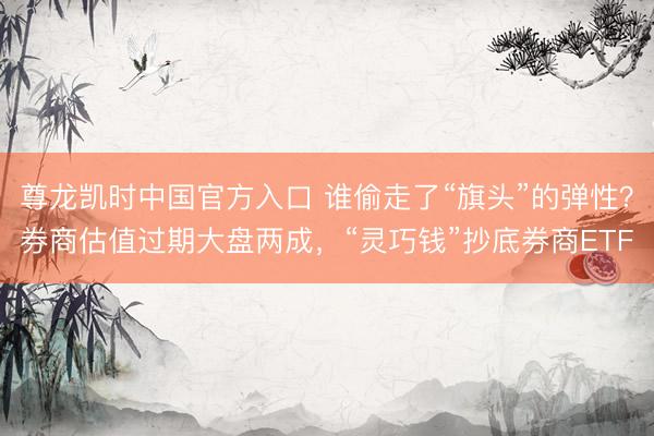 尊龙凯时中国官方入口 谁偷走了“旗头”的弹性？券商估值过期大盘两成，“灵巧钱”抄底券商ETF