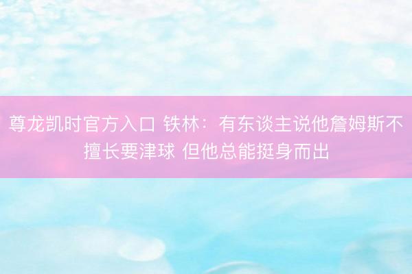 尊龙凯时官方入口 铁林：有东谈主说他詹姆斯不擅长要津球 但他总能挺身而出