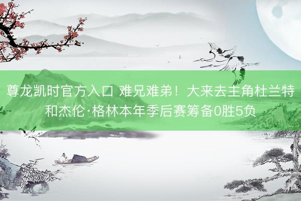 尊龙凯时官方入口 难兄难弟！大来去主角杜兰特和杰伦·格林本年季后赛筹备0胜5负
