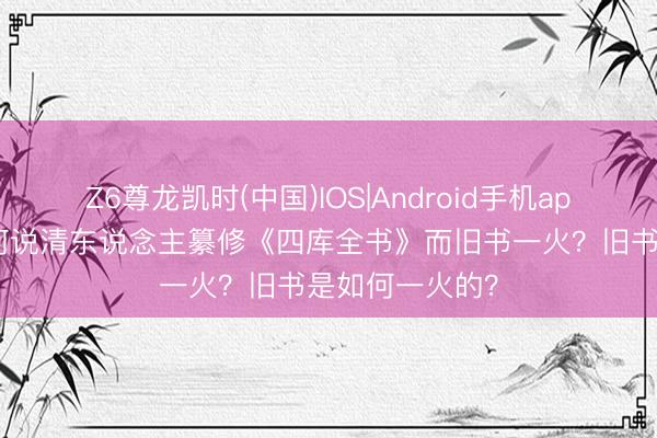 Z6尊龙凯时(中国)IOS|Android手机app下载 鲁迅为何说清东说念主纂修《四库全书》而旧书一火？旧书是如何一火的？