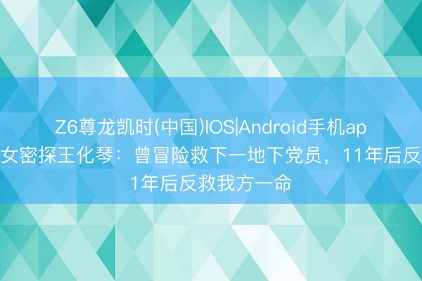 Z6尊龙凯时(中国)IOS|Android手机app下载 军统女密探王化琴：曾冒险救下一地下党员，11年后反救我方一命