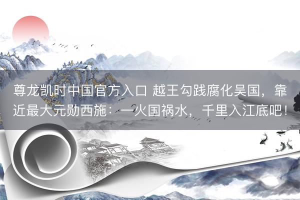 尊龙凯时中国官方入口 越王勾践腐化吴国，靠近最大元勋西施：一火国祸水，千里入江底吧！