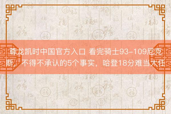 尊龙凯时中国官方入口 看完骑士93-109尼克斯,不得不承认的5个事实,哈登18分难当大任