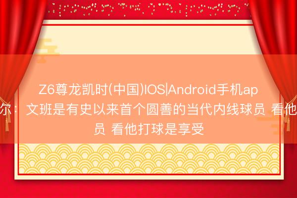 Z6尊龙凯时(中国)IOS|Android手机app下载 奥尼尔：文班是有史以来首个圆善的当代内线球员 看他打球是享受
