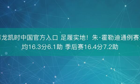 尊龙凯时中国官方入口 足履实地！朱·霍勒迪通例赛场均16.3分6.1助 季后赛16.4分7.2助