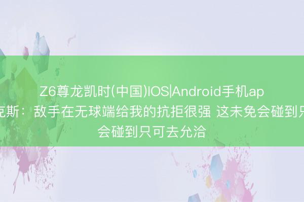 Z6尊龙凯时(中国)IOS|Android手机app下载 福克斯：敌手在无球端给我的抗拒很强 这未免会碰到只可去允洽
