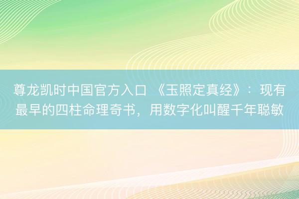 尊龙凯时中国官方入口 《玉照定真经》：现有最早的四柱命理奇书，用数字化叫醒千年聪敏