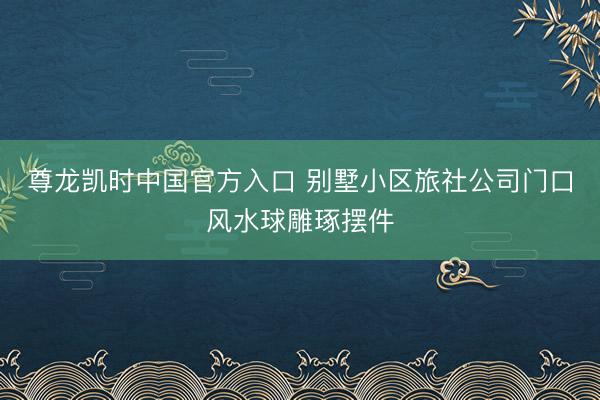 尊龙凯时中国官方入口 别墅小区旅社公司门口风水球雕琢摆件