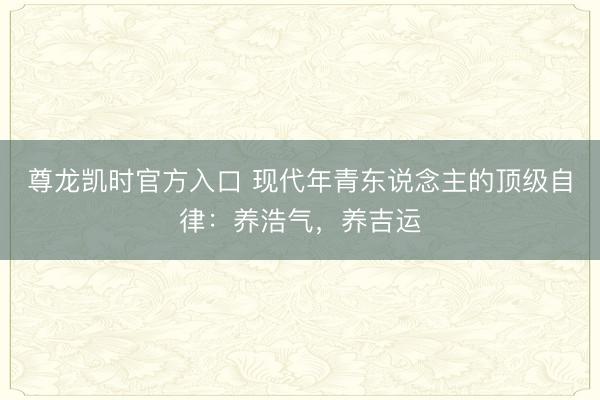 尊龙凯时官方入口 现代年青东说念主的顶级自律：养浩气，养吉运