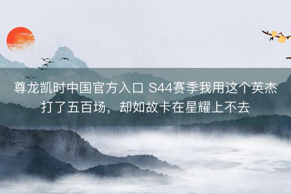 尊龙凯时中国官方入口 S44赛季我用这个英杰打了五百场,却如故卡在星耀上不去