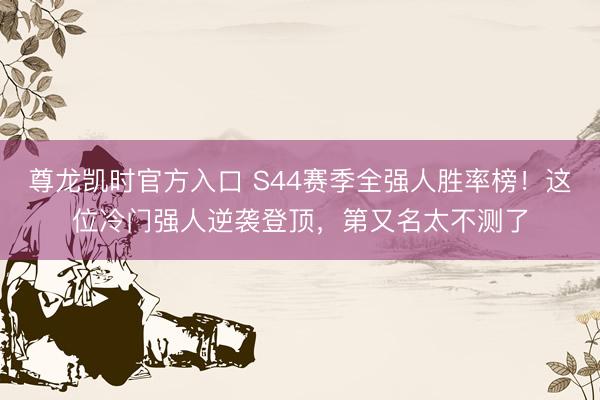 尊龙凯时官方入口 S44赛季全强人胜率榜！这位冷门强人逆袭登顶，第又名太不测了