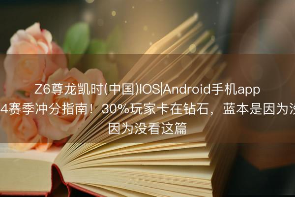 Z6尊龙凯时(中国)IOS|Android手机app下载 S44赛季冲分指南！30%玩家卡在钻石，蓝本是因为没看这篇