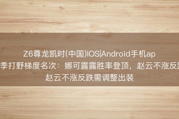 Z6尊龙凯时(中国)IOS|Android手机app下载 S44赛季打野梯度名次：娜可露露胜率登顶，赵云不涨反跌需调整出装