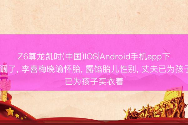 Z6尊龙凯时(中国)IOS|Android手机app下载 太高调了， 李喜梅晓谕怀胎， 露馅胎儿性别， 丈夫已为孩子买衣着