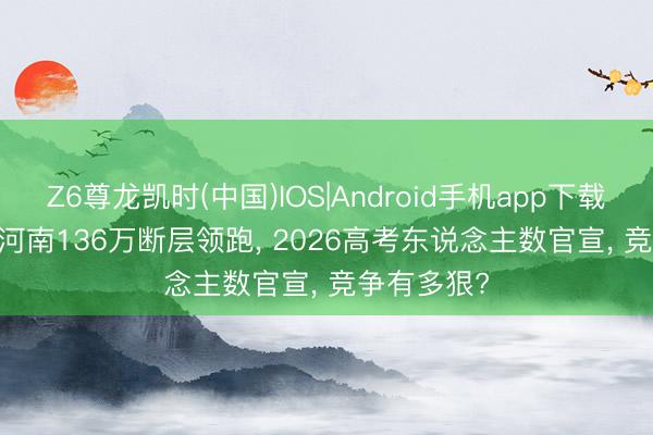 Z6尊龙凯时(中国)IOS|Android手机app下载 1320万! 河南136万断层领跑， 2026高考东说念主数官宣， 竞争有多狠?