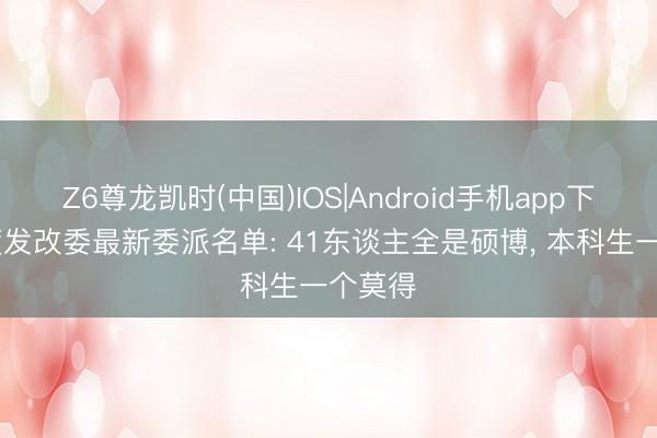 Z6尊龙凯时(中国)IOS|Android手机app下载 国度发改委最新委派名单: 41东谈主全是硕博， 本科生一个莫得
