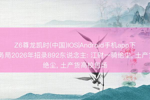 Z6尊龙凯时(中国)IOS|Android手机app下载 江西税务局2026年招录892东说念主: 江财一骑绝尘， 土产货高校包场