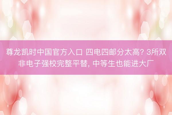 尊龙凯时中国官方入口 四电四邮分太高? 3所双非电子强校完整平替， 中等生也能进大厂