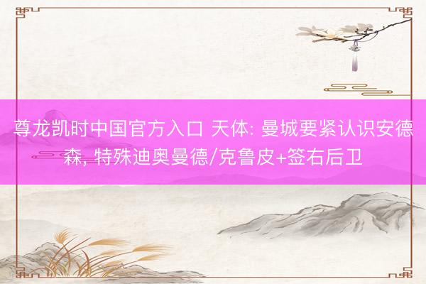 尊龙凯时中国官方入口 天体: 曼城要紧认识安德森， 特殊迪奥曼德/克鲁皮+签右后卫
