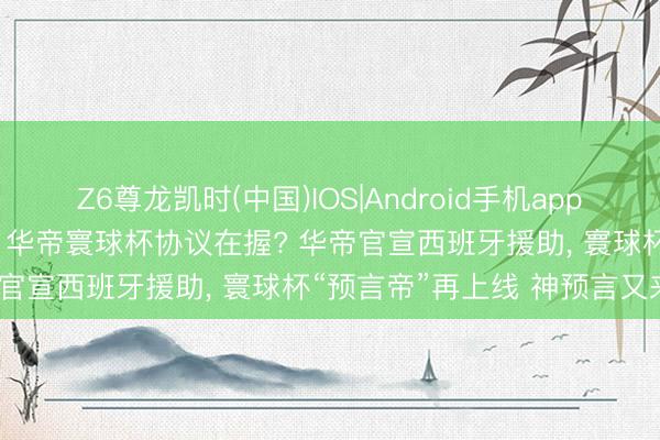 Z6尊龙凯时(中国)IOS|Android手机app下载 手执FIFA第一王牌， 华帝寰球杯协议在握? 华帝官宣西班牙援助， 寰球杯“预言帝”再上线 神预言又来了?